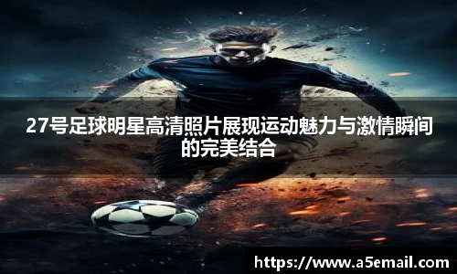 27号足球明星高清照片展现运动魅力与激情瞬间的完美结合