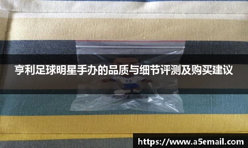 亨利足球明星手办的品质与细节评测及购买建议
