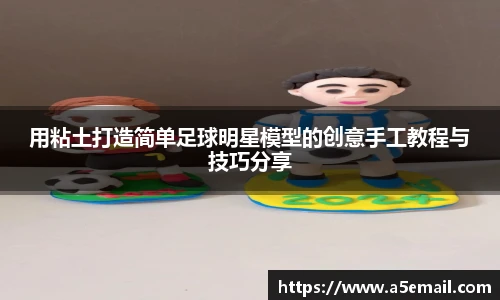 用粘土打造简单足球明星模型的创意手工教程与技巧分享