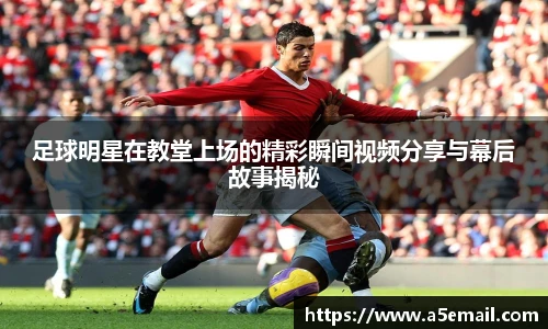 足球明星在教堂上场的精彩瞬间视频分享与幕后故事揭秘