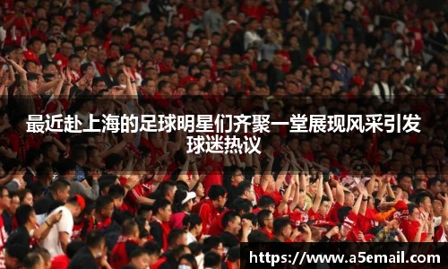 最近赴上海的足球明星们齐聚一堂展现风采引发球迷热议